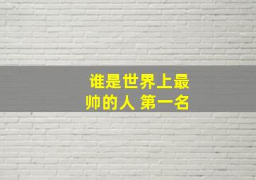 谁是世界上最帅的人 第一名